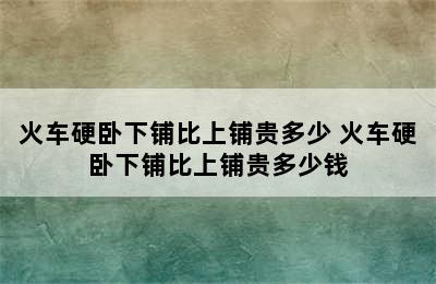 火车硬卧下铺比上铺贵多少 火车硬卧下铺比上铺贵多少钱